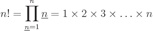 \begin{displaymath}
n! = \prod_{{\underline n}=1}^n {\underline n}= 1 \times 2 \times 3 \times \ldots \times n
\end{displaymath}