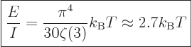 \begin{displaymath}
\fbox{$\displaystyle
\frac{E}{I} =
\frac{\pi^4}{30\zeta(3)} k_{\rm B}T
\approx 2.7 {k_{\rm B}}T
$} %
\end{displaymath}