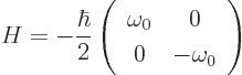 \begin{displaymath}
H =
-\frac{\hbar}2
\left(
\begin{array}{cc}
\omega_0 & 0 \\
0 & -\omega_0
\end{array} \right)
\end{displaymath}