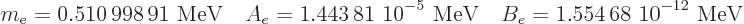 \begin{displaymath}
m_{\rm e}=\mbox{0.510 998 91 MeV} \quad
A_e=\mbox{1.443\...
...9,{-5}$ MeV} \quad
B_e=\mbox{1.554 68 10$\POW9,{-12}$ MeV}
\end{displaymath}