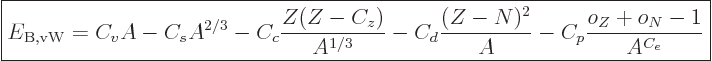 \begin{displaymath}
\fbox{$\displaystyle
E_{{\rm B,vW}} = C_v A - C_s A^{2/3} ...
... - C_d\frac{(Z-N)^2}{A} - C_p\frac{o_Z+o_N-1}{A^{C_{e}}}
$} %
\end{displaymath}