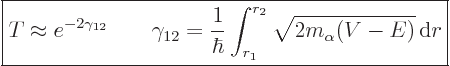 \begin{displaymath}
\fbox{$\displaystyle
T \approx e^{-2\gamma_{12}}
\qquad
...
...\hbar} \int_{r_1}^{r_2} \sqrt{2m_\alpha(V-E)} { \rm d}r
$} %
\end{displaymath}
