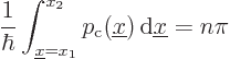 \begin{displaymath}
\frac{1}{\hbar} \int_{{\underline x}=x_1}^{x_2} p_{\rm {c}}({\underline x}) { \rm d}{\underline x}= n \pi
\end{displaymath}