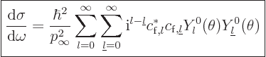 \begin{displaymath}
\fbox{$\displaystyle
\frac{{\rm d}\sigma}{{\rm d}\omega} =...
...}},{\underline l}} Y_l^0(\theta)Y_{\underline l}^0(\theta)
$}
\end{displaymath}