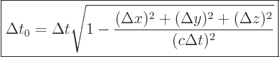 \begin{displaymath}
\fbox{$\displaystyle
\Delta t_0 = \Delta t
\sqrt{1 - \frac{(\Delta x)^2+(\Delta y)^2+(\Delta z)^2}{(c\Delta t)^2}}
$} %
\end{displaymath}
