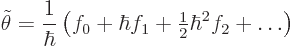 \begin{displaymath}
\tilde\theta =
\frac{1}{\hbar}\left(f_0 + \hbar f_1 + {\textstyle\frac{1}{2}} \hbar^2 f_2 + \ldots \right)
\end{displaymath}