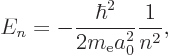 \begin{displaymath}
E_n = - \frac{\hbar^2}{2m_{\rm e}a_0^2} \frac 1{n^2},
\end{displaymath}
