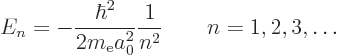 \begin{displaymath}
E_n = - \frac{\hbar^2}{2 m_{\rm e}a_0^2} \frac1{n^2}
\qquad n = 1, 2, 3, \ldots
\end{displaymath}